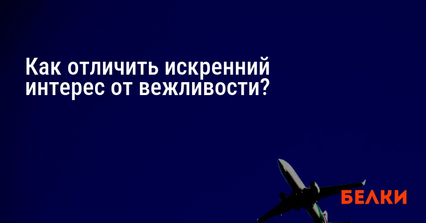 Как отличить искренний интерес от вежливости?