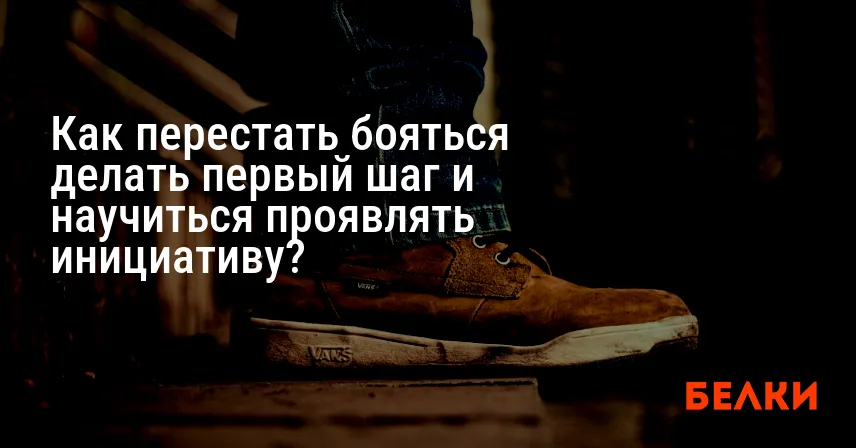 Как перестать бояться делать первый шаг и научиться проявлять инициативу?