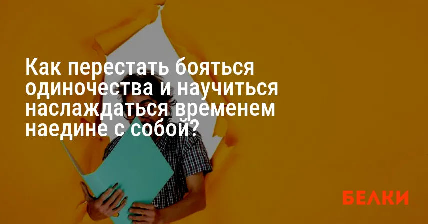 Как перестать бояться одиночества и научиться наслаждаться временем наедине с собой?