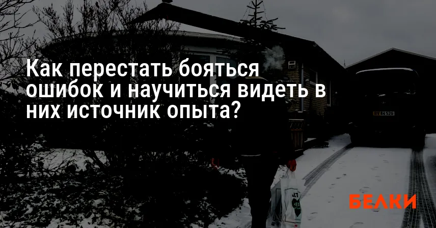 Как перестать бояться ошибок и научиться видеть в них источник опыта?