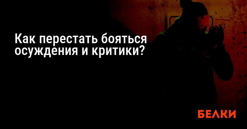 Как перестать бояться осуждения и критики?