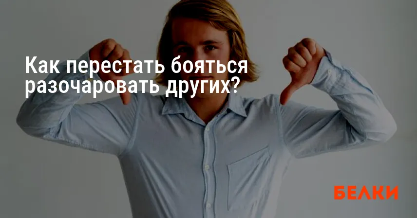 Как перестать бояться разочаровать других?