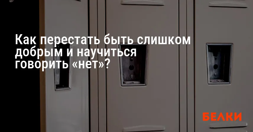 Как перестать быть слишком добрым и научиться говорить «нет»?