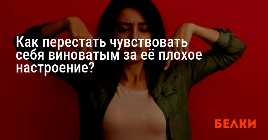 Как перестать чувствовать себя виноватым за её плохое настроение?