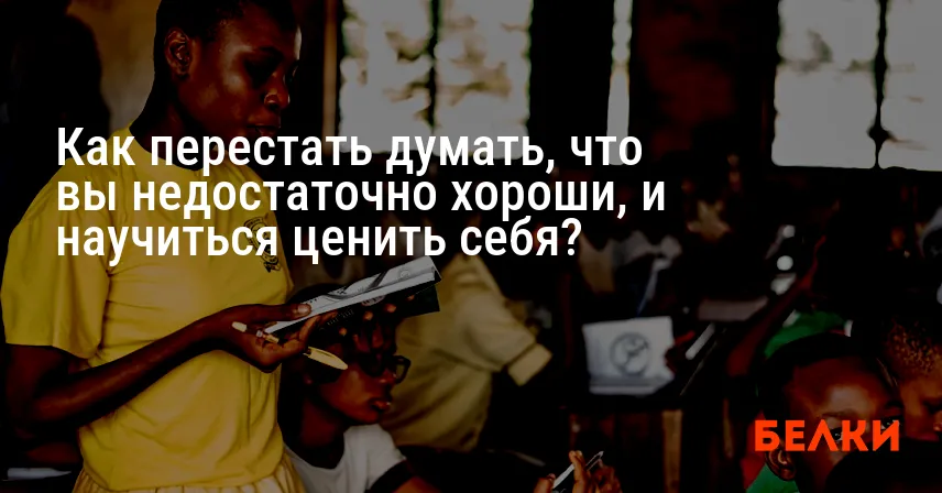 Как перестать думать, что вы недостаточно хороши, и научиться ценить себя?