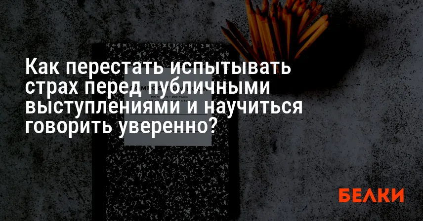 Как перестать испытывать страх перед публичными выступлениями и научиться говорить уверенно?