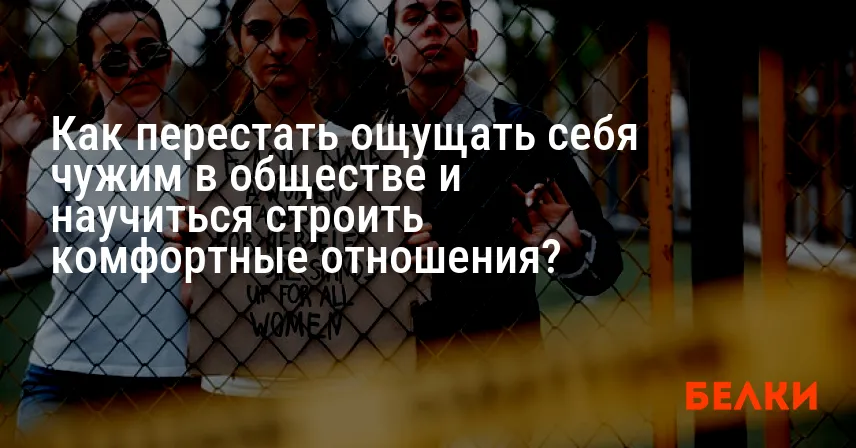Как перестать ощущать себя чужим в обществе и научиться строить комфортные отношения?