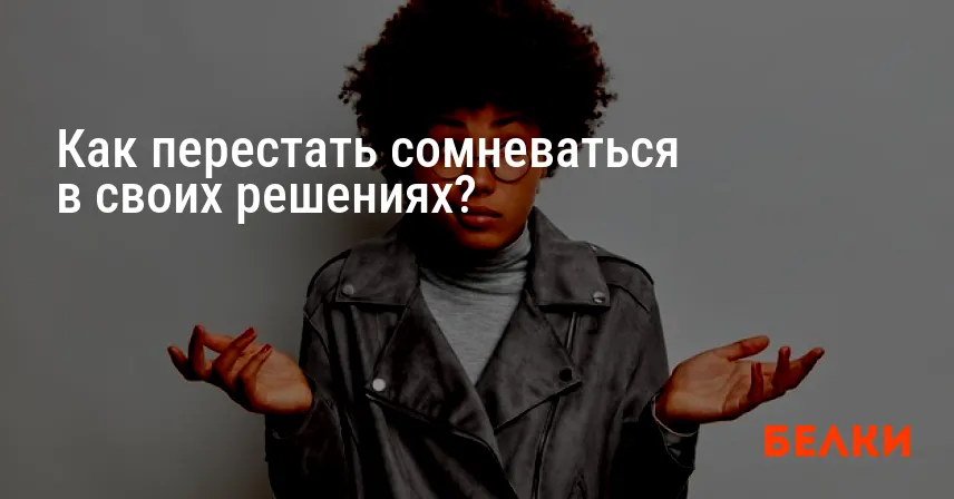 Как перестать сомневаться в своих решениях?