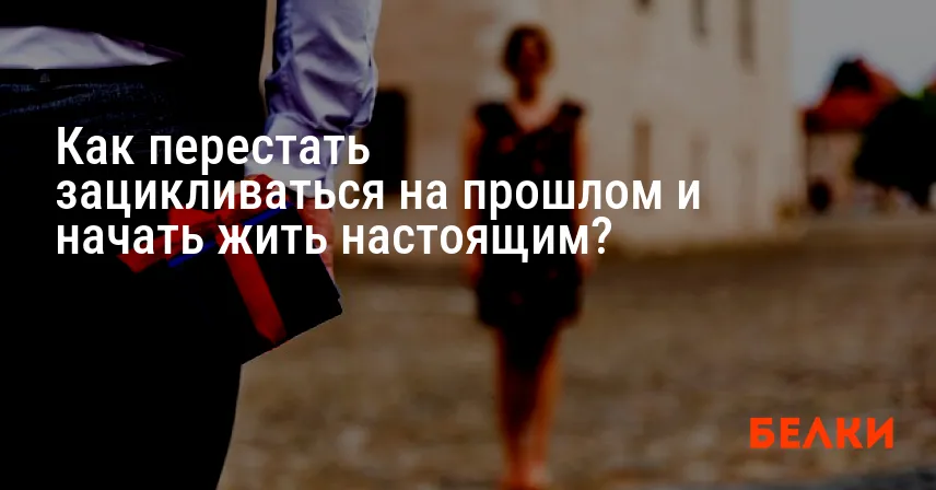 Как перестать зацикливаться на прошлом и начать жить настоящим?