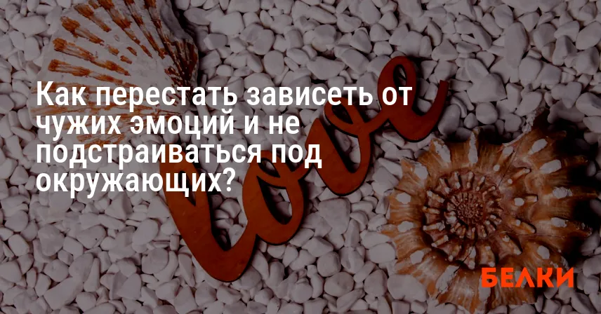 Как перестать зависеть от чужих эмоций и не подстраиваться под окружающих?