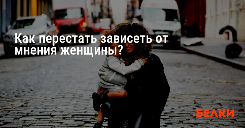 Как перестать зависеть от мнения женщины?