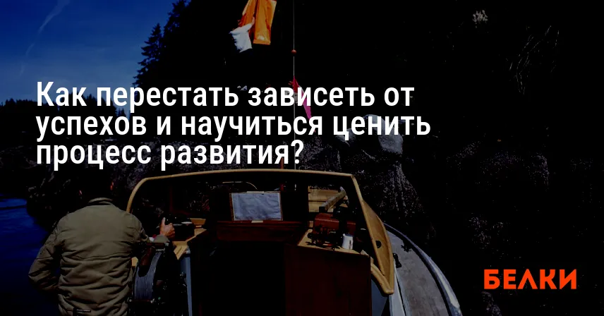 Как перестать зависеть от успехов и научиться ценить процесс развития?