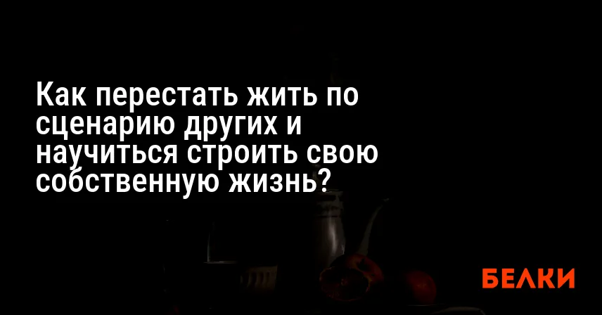 Как перестать жить по сценарию других и научиться строить свою собственную жизнь?