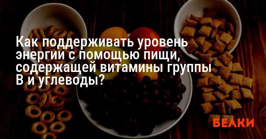 Как поддерживать уровень энергии с помощью пищи, содержащей витамины группы B и углеводы?