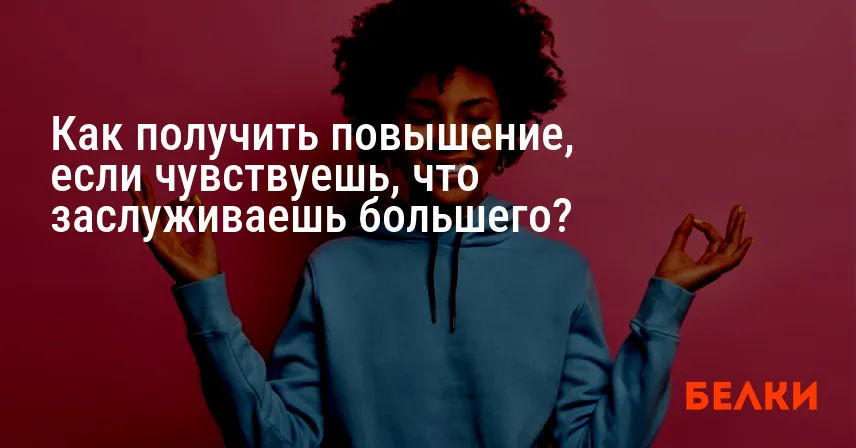 Как получить повышение, если чувствуешь, что заслуживаешь большего?
