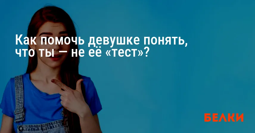 Как помочь девушке понять, что ты — не её «тест»?