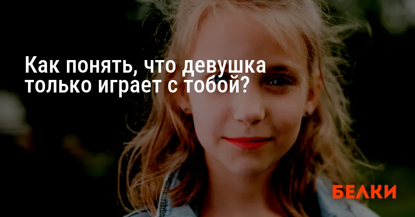 Как понять, что девушка только играет с тобой?