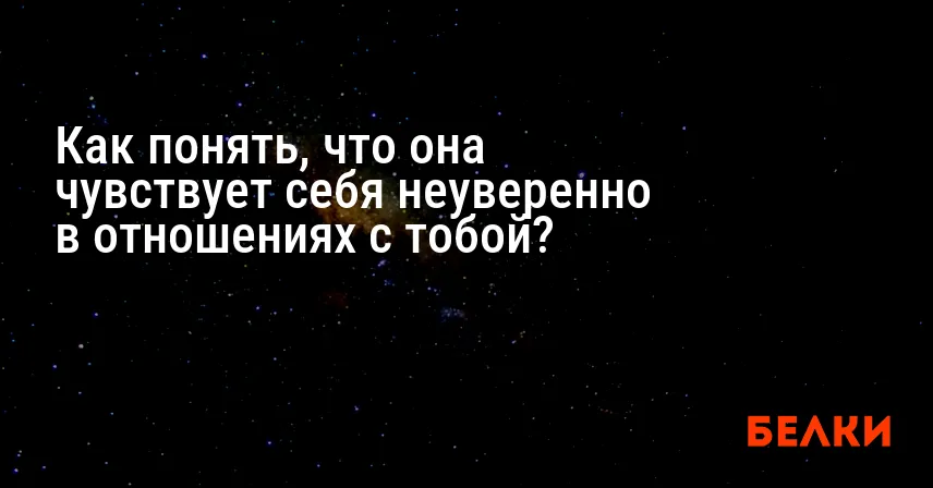 Как понять, что она чувствует себя неуверенно в отношениях с тобой?
