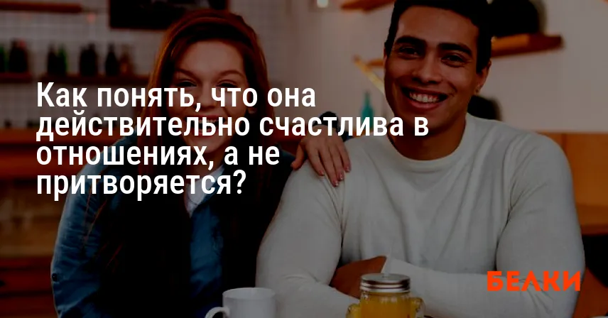 Как понять, что она действительно счастлива в отношениях, а не притворяется?