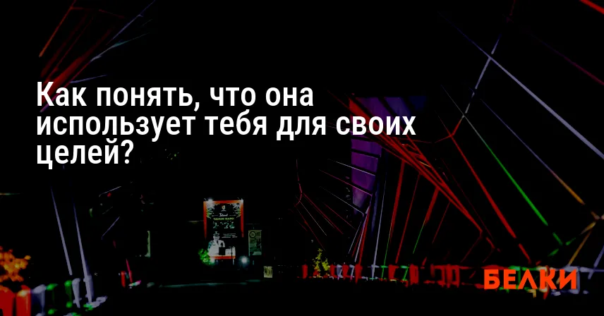 Как понять, что она использует тебя для своих целей?