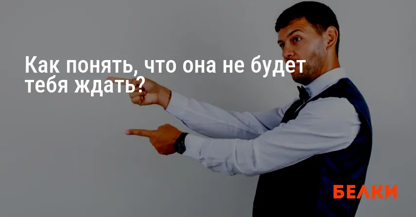 Как понять, что она не будет тебя ждать?