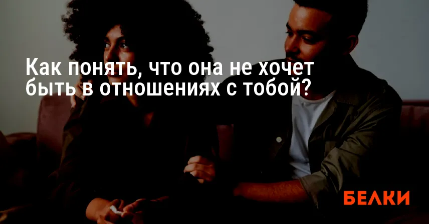 Как понять, что она не хочет быть в отношениях с тобой?