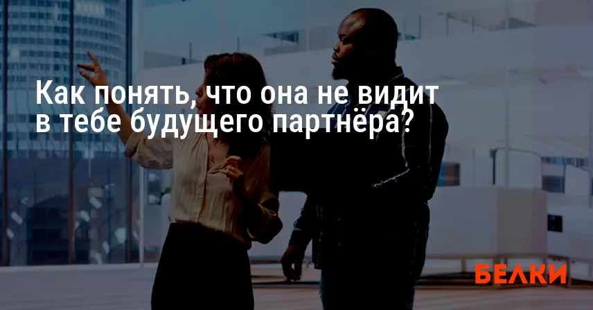 Как понять, что она не видит в тебе будущего партнёра?