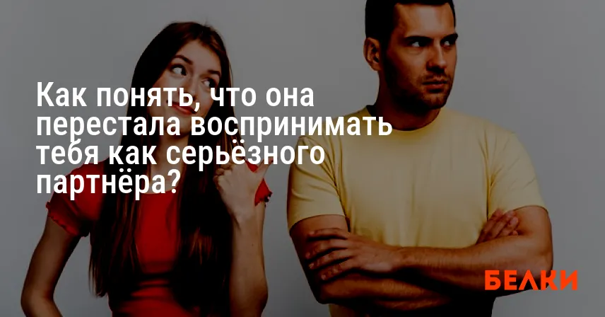 Как понять, что она перестала воспринимать тебя как серьёзного партнёра?