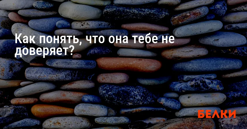 Как понять, что она тебе не доверяет?