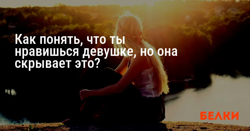 Как понять, что ты нравишься девушке, но она скрывает это?