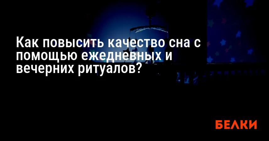 Как повысить качество сна с помощью ежедневных и вечерних ритуалов?