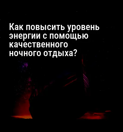 Как повысить уровень энергии с помощью качественного ночного отдыха?