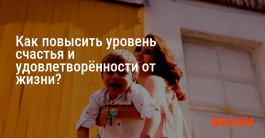 Как повысить уровень счастья и удовлетворённости от жизни?