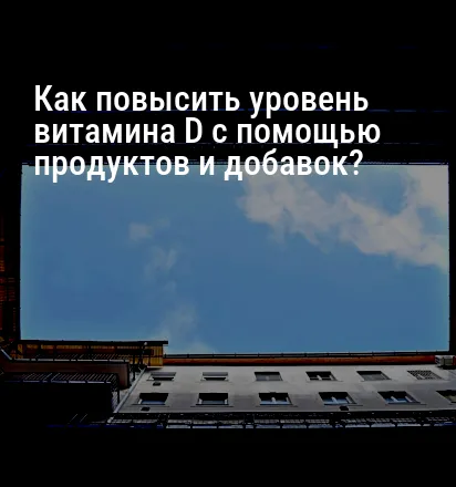 Как повысить уровень витамина D с помощью продуктов и добавок?