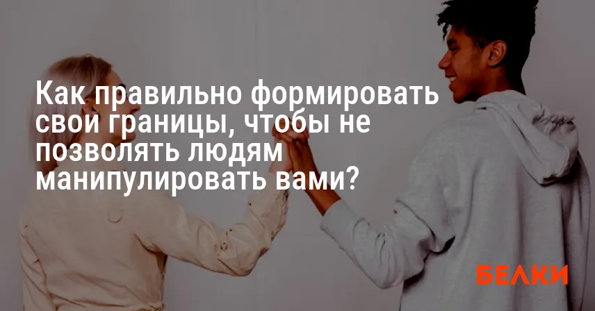 Как правильно формировать свои границы, чтобы не позволять людям манипулировать вами?