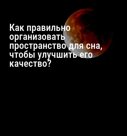 Как правильно организовать пространство для сна, чтобы улучшить его качество?
