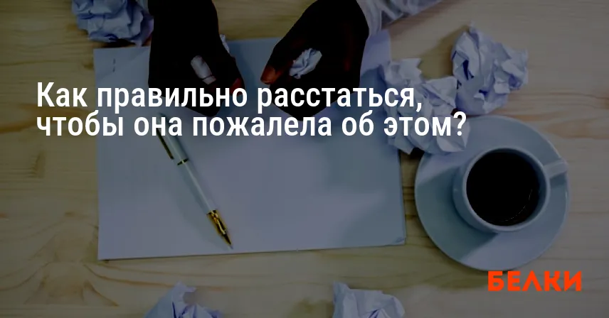 Как правильно расстаться, чтобы она пожалела об этом?