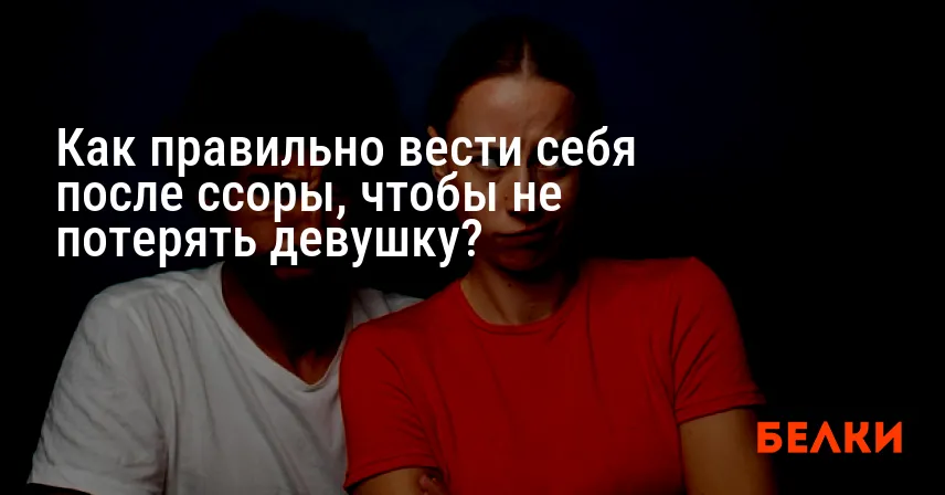 Как правильно вести себя после ссоры, чтобы не потерять девушку?