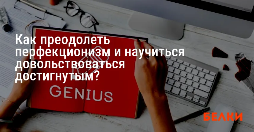 Как преодолеть перфекционизм и научиться довольствоваться достигнутым?