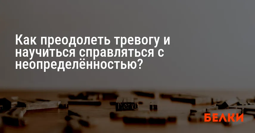 Как преодолеть тревогу и научиться справляться с неопределённостью?