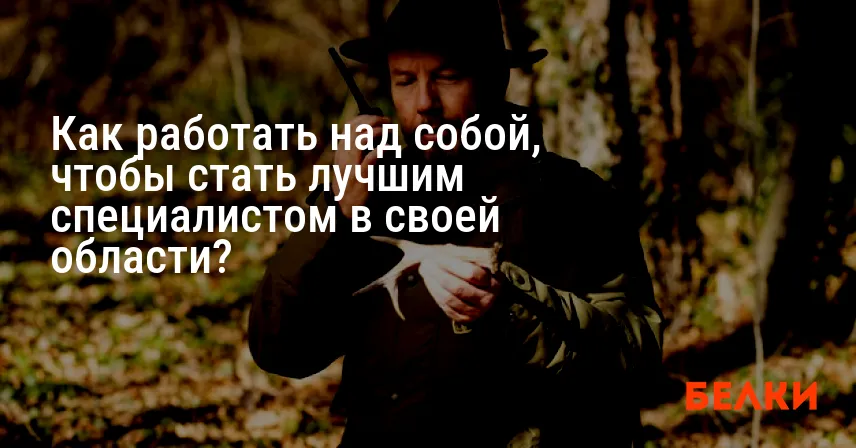 Как работать над собой, чтобы стать лучшим специалистом в своей области?