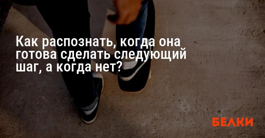 Как распознать, когда она готова сделать следующий шаг, а когда нет?