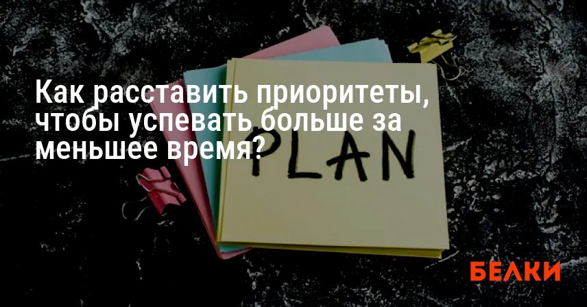 Как расставить приоритеты, чтобы успевать больше за меньшее время?