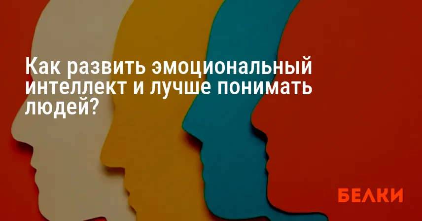 Как развить эмоциональный интеллект и лучше понимать людей?
