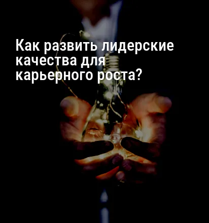 Как развить лидерские качества для карьерного роста?