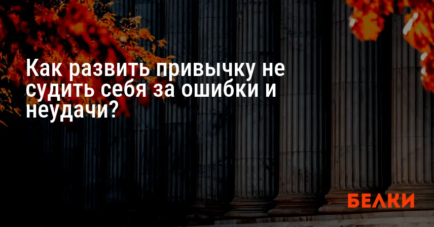 Как развить привычку не судить себя за ошибки и неудачи?
