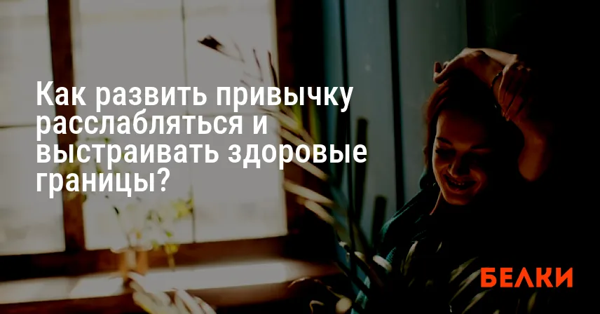 Как развить привычку расслабляться и выстраивать здоровые границы?
