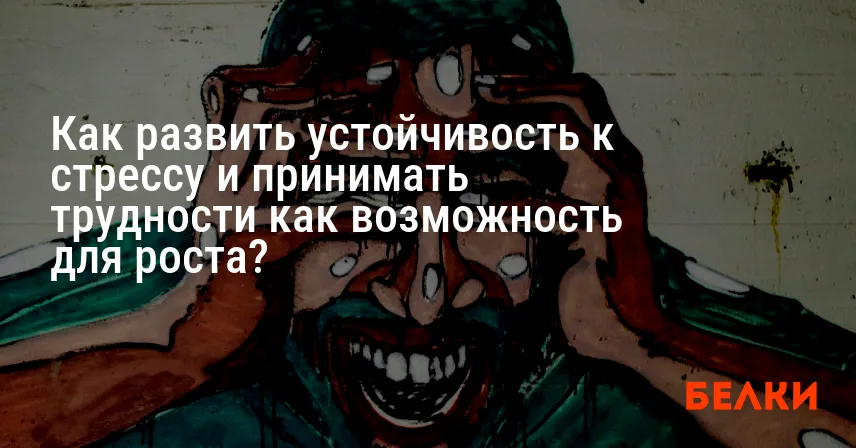 Как развить устойчивость к стрессу и принимать трудности как возможность для роста?