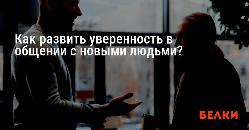 Как развить уверенность в общении с новыми людьми?