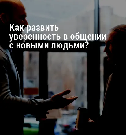 Как развить уверенность в общении с новыми людьми?